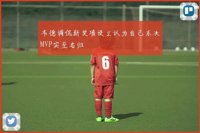 韦德调侃新奖项设立认为自己东决MVP实至名归