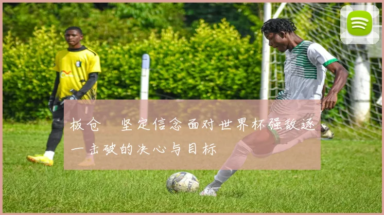 板仓滉坚定信念面对世界杯强敌逐一击破的决心与目标