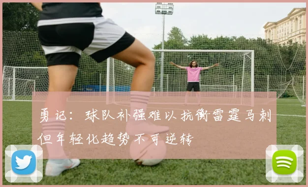勇记：球队补强难以抗衡雷霆马刺但年轻化趋势不可逆转