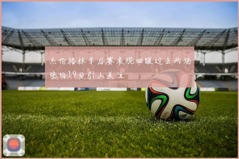杰伦格林季后赛表现回暖过去两场场均19分引人关注