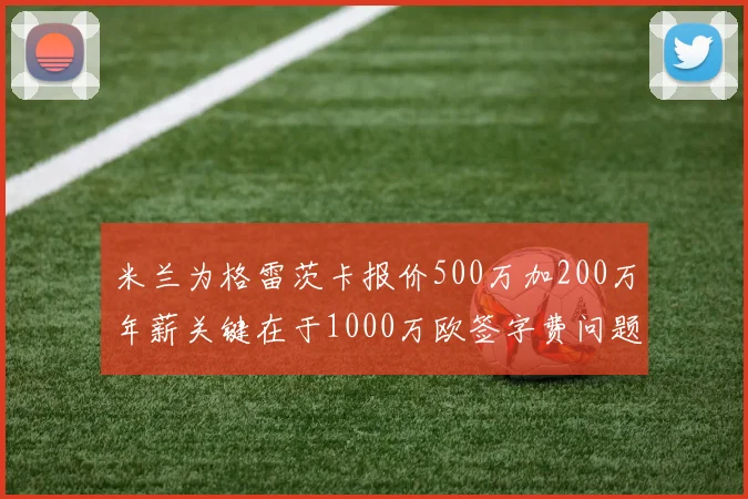 米兰为格雷茨卡报价500万加200万年薪关键在于1000万欧签字费问题