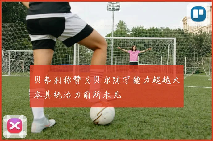 贝弗利称赞戈贝尔防守能力超越大本其统治力前所未见