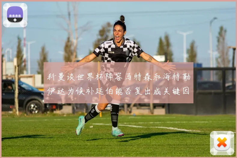 科曼谈世界杯阵容马特森和海特勒伊达为候补廷伯能否复出成关键因素