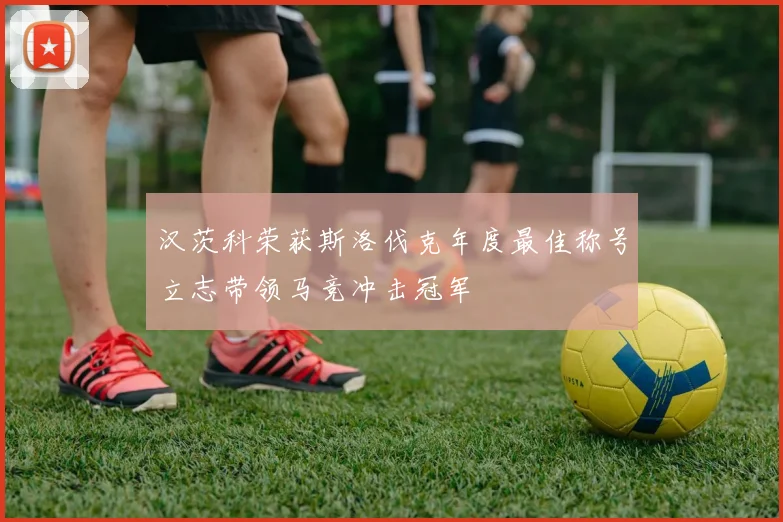 汉茨科荣获斯洛伐克年度最佳称号立志带领马竞冲击冠军