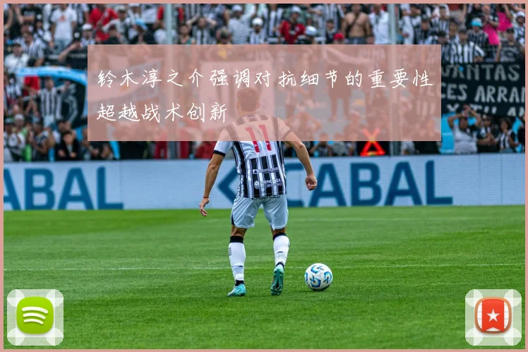 铃木淳之介强调对抗细节的重要性超越战术创新