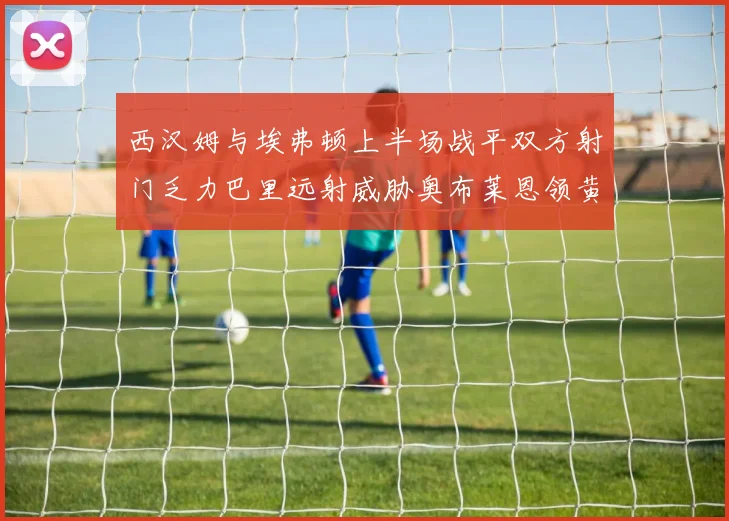 西汉姆与埃弗顿上半场战平双方射门乏力巴里远射威胁奥布莱恩领黄牌