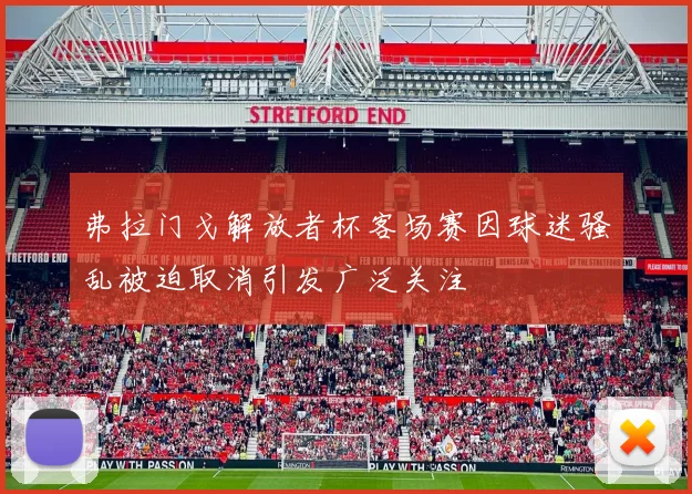 弗拉门戈解放者杯客场赛因球迷骚乱被迫取消引发广泛关注