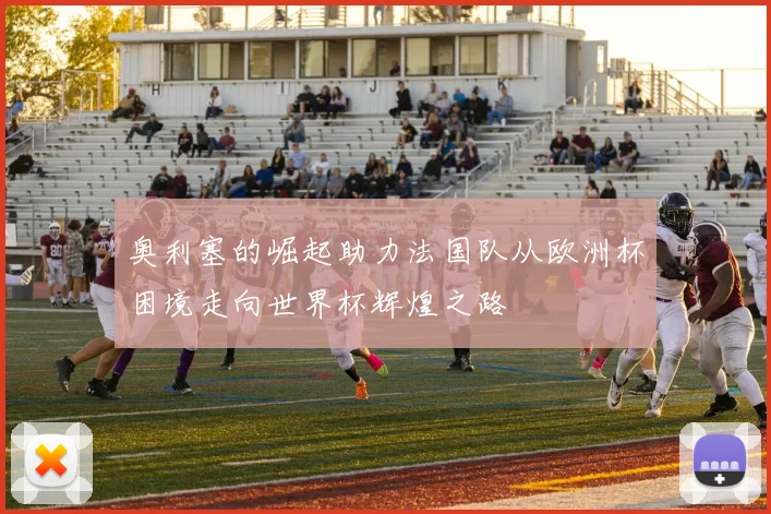 奥利塞的崛起助力法国队从欧洲杯困境走向世界杯辉煌之路