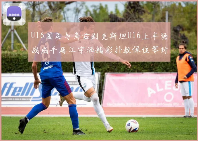 U16国足与乌兹别克斯坦U16上半场战成平局江宇涵精彩扑救保住零封纪录