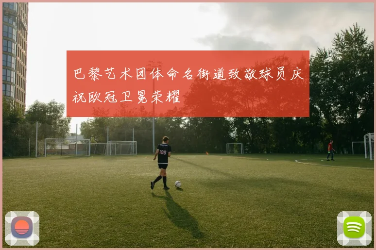 巴黎艺术团体命名街道致敬球员庆祝欧冠卫冕荣耀