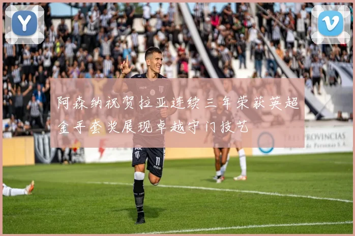 阿森纳祝贺拉亚连续三年荣获英超金手套奖展现卓越守门技艺