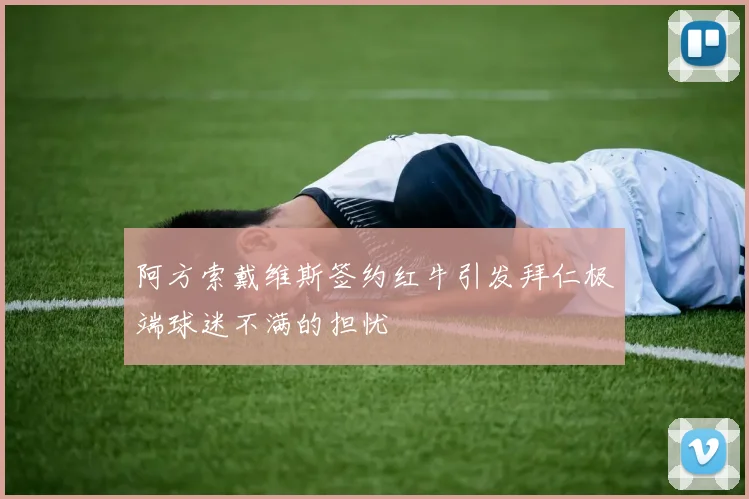 阿方索戴维斯签约红牛引发拜仁极端球迷不满的担忧