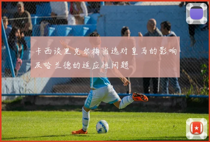 卡西谈里克尔梅当选对皇马的影响及哈兰德的适应性问题