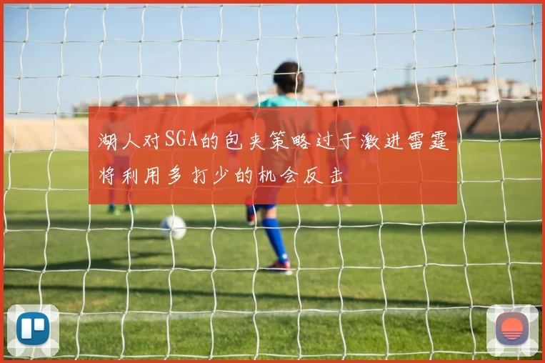 湖人对SGA的包夹策略过于激进雷霆将利用多打少的机会反击