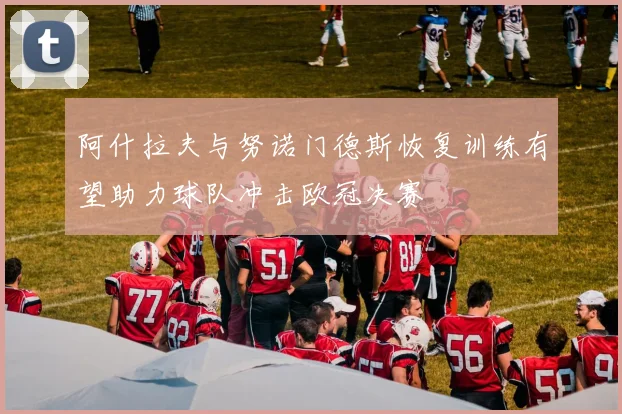 阿什拉夫与努诺门德斯恢复训练有望助力球队冲击欧冠决赛