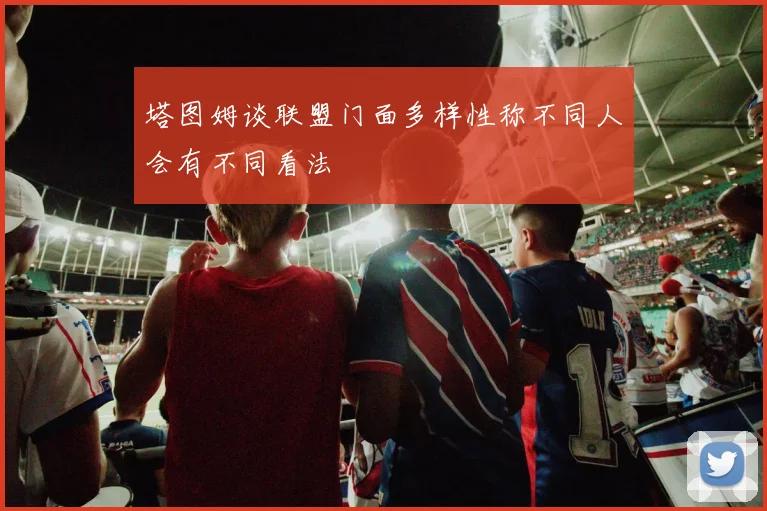 塔图姆谈联盟门面多样性称不同人会有不同看法