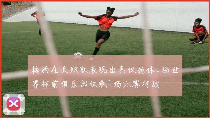 梅西在美职联表现出色仅轮休1场世界杯前俱乐部仅剩1场比赛待战