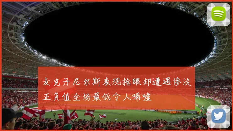 麦克丹尼尔斯表现抢眼却遭遇惨淡正负值全场最低令人唏嘘