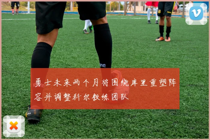 勇士未来两个月将围绕库里重塑阵容并调整科尔教练团队